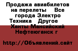 Продажа авиабилетов на перелеты  - Все города Электро-Техника » Другое   . Ханты-Мансийский,Нефтеюганск г.